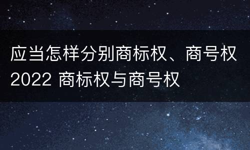 应当怎样分别商标权、商号权2022 商标权与商号权