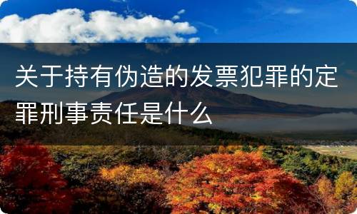 关于持有伪造的发票犯罪的定罪刑事责任是什么