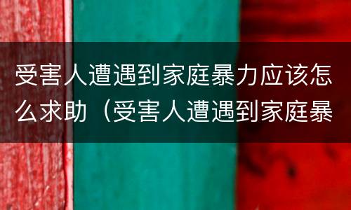 受害人遭遇到家庭暴力应该怎么求助（受害人遭遇到家庭暴力应该怎么求助他）