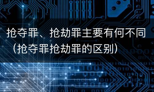 抢夺罪、抢劫罪主要有何不同（抢夺罪抢劫罪的区别）