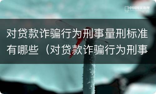 对贷款诈骗行为刑事量刑标准有哪些（对贷款诈骗行为刑事量刑标准有哪些要求）