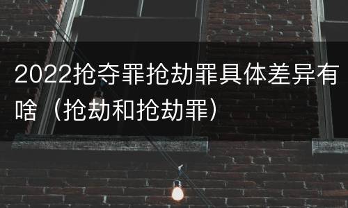 2022抢夺罪抢劫罪具体差异有啥（抢劫和抢劫罪）