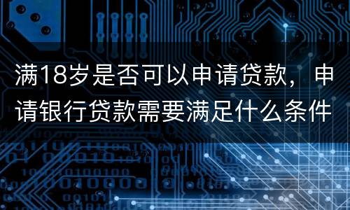 满18岁是否可以申请贷款，申请银行贷款需要满足什么条件