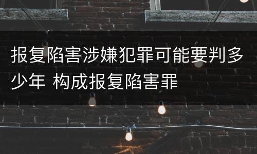 报复陷害涉嫌犯罪可能要判多少年 构成报复陷害罪