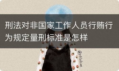 刑法对非国家工作人员行贿行为规定量刑标准是怎样