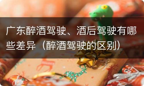 广东醉酒驾驶、酒后驾驶有哪些差异（醉酒驾驶的区别）