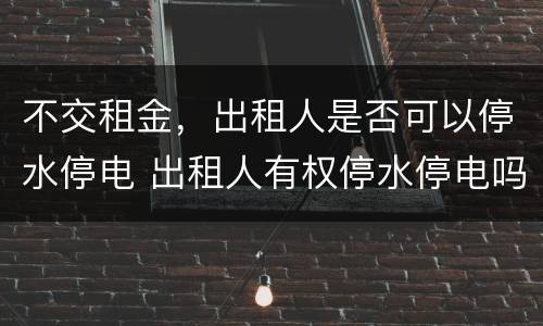 不交租金，出租人是否可以停水停电 出租人有权停水停电吗