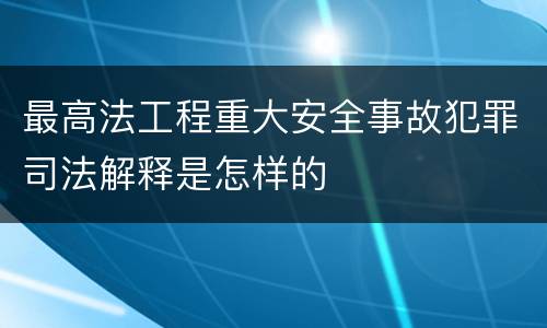 最高法工程重大安全事故犯罪司法解释是怎样的