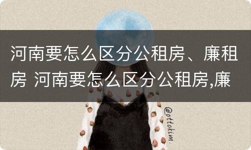 河南要怎么区分公租房、廉租房 河南要怎么区分公租房,廉租房呢