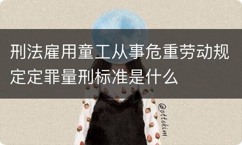 刑法雇用童工从事危重劳动规定定罪量刑标准是什么