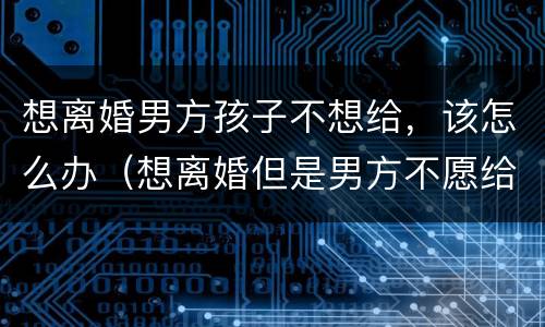想离婚男方孩子不想给，该怎么办（想离婚但是男方不愿给孩子怎么办）