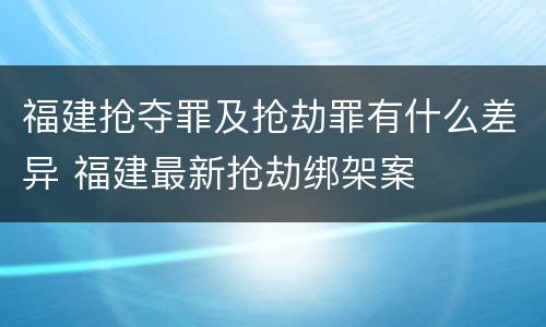 福建抢夺罪及抢劫罪有什么差异 福建最新抢劫绑架案