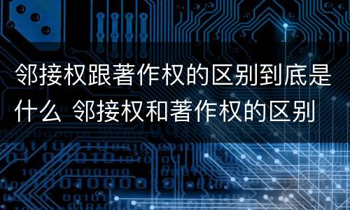 邻接权跟著作权的区别到底是什么 邻接权和著作权的区别