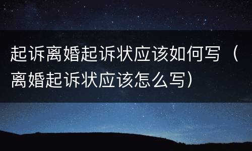 起诉离婚起诉状应该如何写（离婚起诉状应该怎么写）