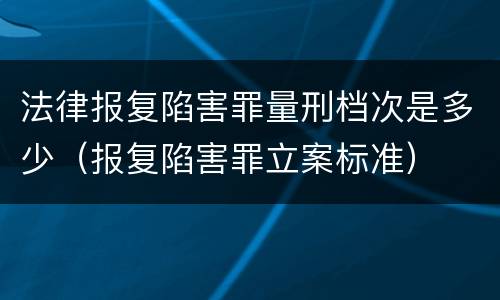 法律报复陷害罪量刑档次是多少（报复陷害罪立案标准）