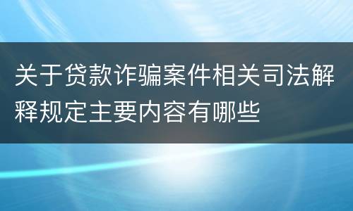 关于贷款诈骗案件相关司法解释规定主要内容有哪些