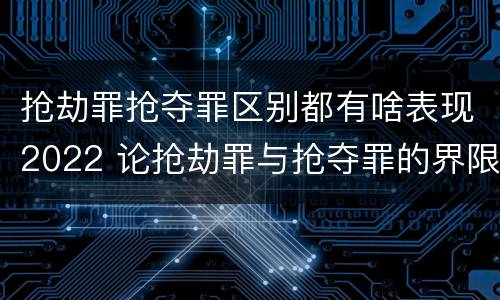 抢劫罪抢夺罪区别都有啥表现2022 论抢劫罪与抢夺罪的界限