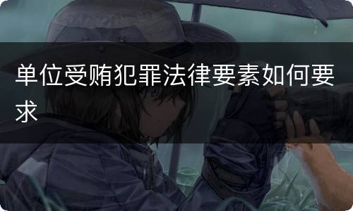 单位受贿犯罪法律要素如何要求