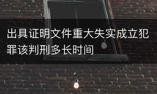 出具证明文件重大失实成立犯罪该判刑多长时间