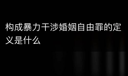 构成暴力干涉婚姻自由罪的定义是什么