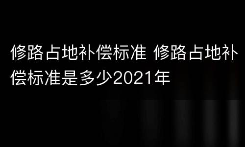 修路占地补偿标准 修路占地补偿标准是多少2021年
