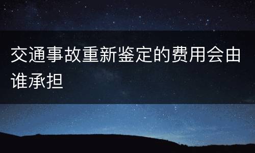 交通事故重新鉴定的费用会由谁承担