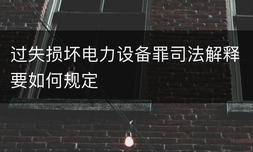 过失损坏电力设备罪司法解释要如何规定