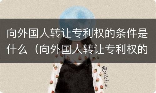 向外国人转让专利权的条件是什么（向外国人转让专利权的条件是什么呢）