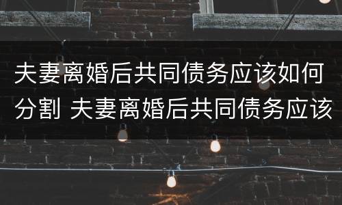 夫妻离婚后共同债务应该如何分割 夫妻离婚后共同债务应该如何分割呢