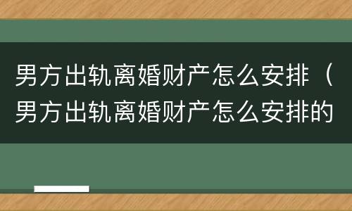 男方出轨离婚财产怎么安排（男方出轨离婚财产怎么安排的）