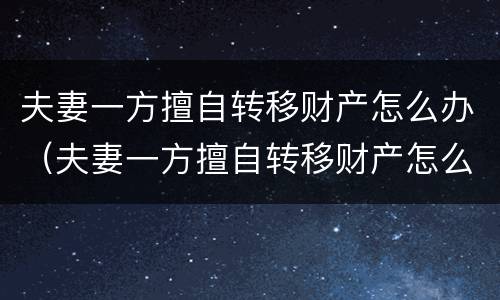 夫妻一方擅自转移财产怎么办（夫妻一方擅自转移财产怎么办手续）