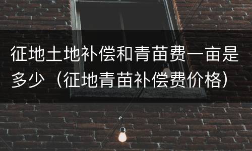征地土地补偿和青苗费一亩是多少（征地青苗补偿费价格）