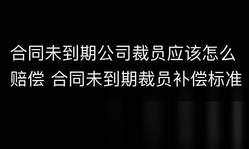 合同未到期公司裁员应该怎么赔偿 合同未到期裁员补偿标准