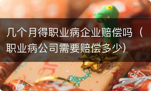 几个月得职业病企业赔偿吗（职业病公司需要赔偿多少）