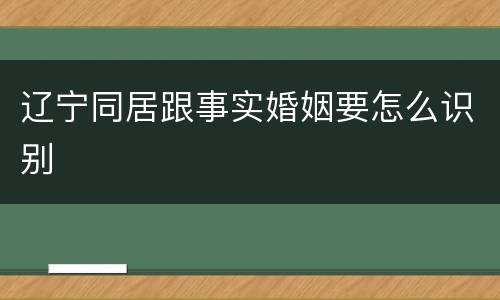 辽宁同居跟事实婚姻要怎么识别