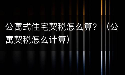 公寓式住宅契税怎么算？（公寓契税怎么计算）
