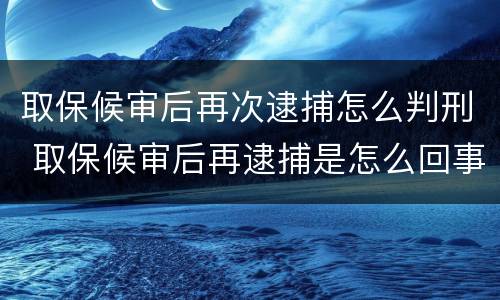 取保候审后再次逮捕怎么判刑 取保候审后再逮捕是怎么回事