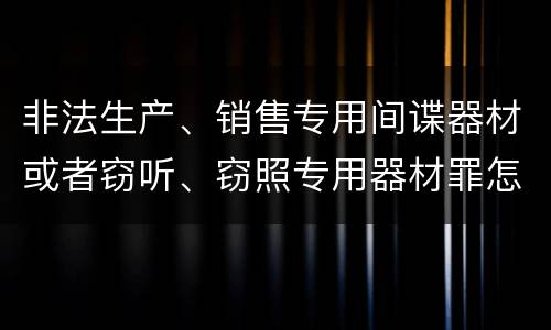 非法生产、销售专用间谍器材或者窃听、窃照专用器材罪怎么判刑