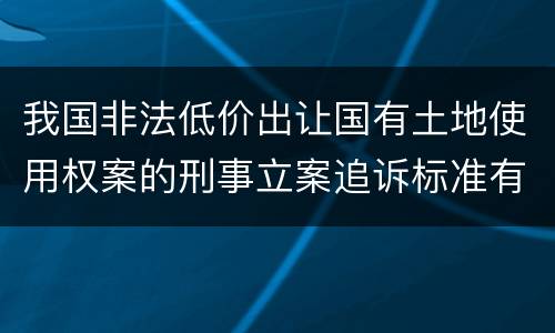 我国非法低价出让国有土地使用权案的刑事立案追诉标准有哪些规定