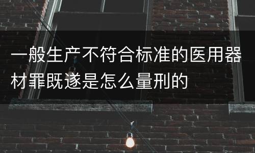 一般生产不符合标准的医用器材罪既遂是怎么量刑的