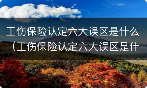 工伤保险认定六大误区是什么（工伤保险认定六大误区是什么原因）