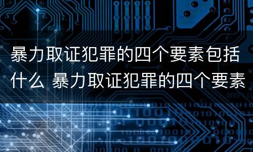 暴力取证犯罪的四个要素包括什么 暴力取证犯罪的四个要素包括什么