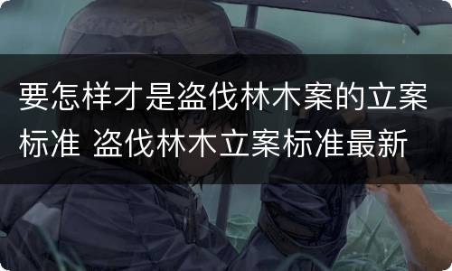 要怎样才是盗伐林木案的立案标准 盗伐林木立案标准最新