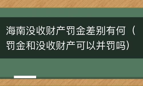 海南没收财产罚金差别有何（罚金和没收财产可以并罚吗）