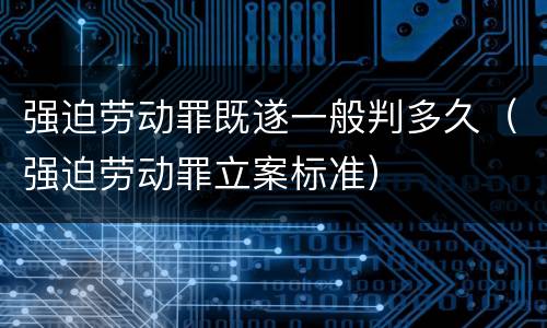 强迫劳动罪既遂一般判多久（强迫劳动罪立案标准）