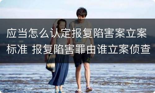 应当怎么认定报复陷害案立案标准 报复陷害罪由谁立案侦查