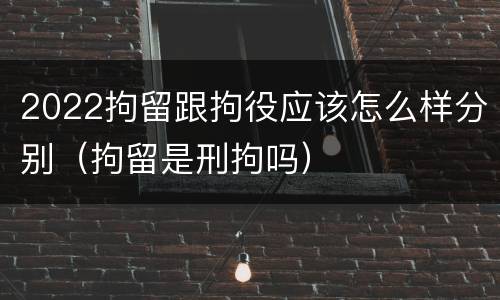 2022拘留跟拘役应该怎么样分别（拘留是刑拘吗）