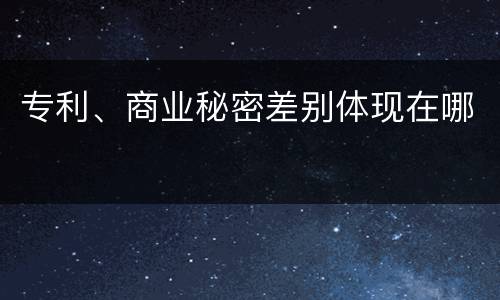 专利、商业秘密差别体现在哪