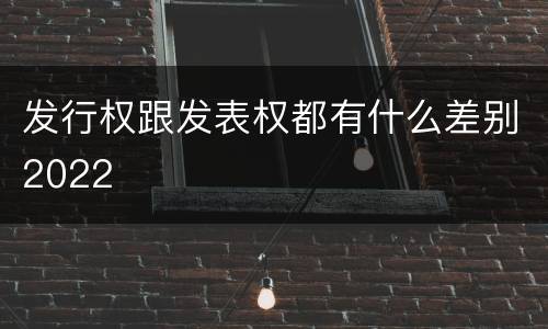 发行权跟发表权都有什么差别2022