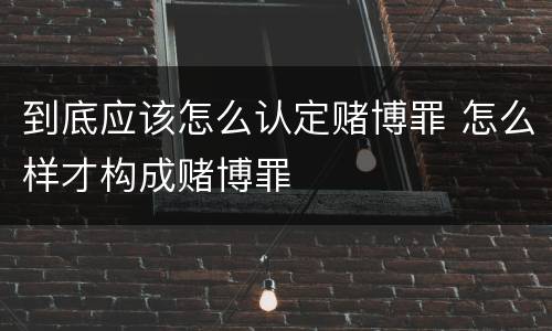 到底应该怎么认定赌博罪 怎么样才构成赌博罪